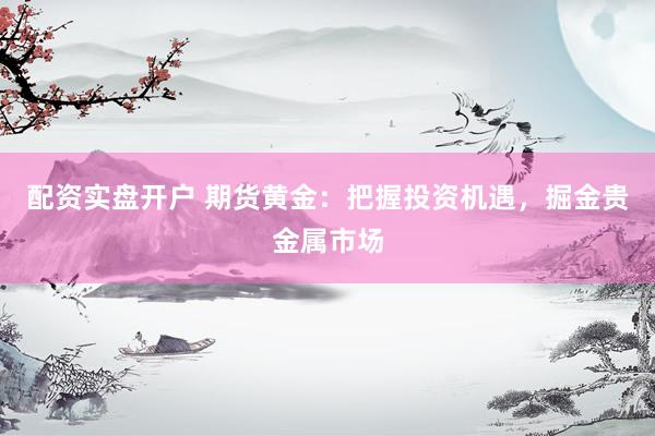 配资实盘开户 期货黄金：把握投资机遇，掘金贵金属市场