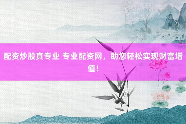 配资炒股真专业 专业配资网，助您轻松实现财富增值！