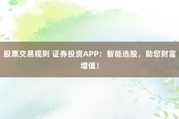 股票交易规则 证券投资APP：智能选股，助您财富增值！