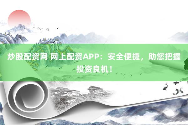 炒股配资网 网上配资APP:安全便捷,助您把握投资良机!
