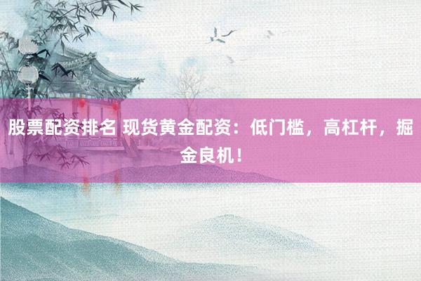 股票配资排名 现货黄金配资:低门槛,高杠杆,掘金良机!