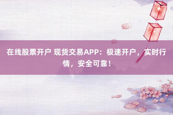 在线股票开户 现货交易APP:极速开户,实时行情,安全可靠!