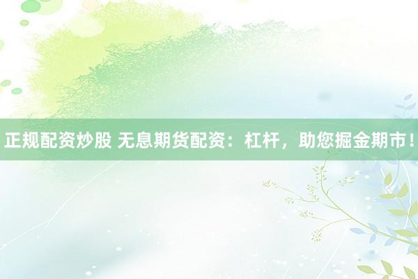 正规配资炒股 无息期货配资：杠杆，助您掘金期市！