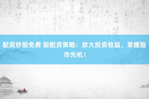 配资炒股免费 股配资策略：放大投资收益，掌握股市先机！