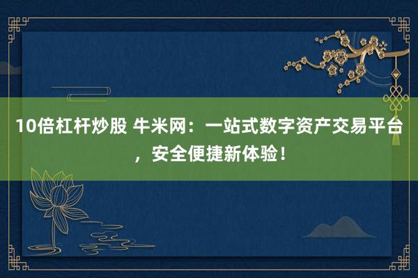 10倍杠杆炒股 牛米网:一站式数字资产交易平台,安全便捷新体验!