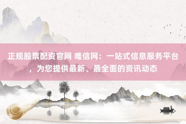 正规股票配资官网 唯信网:一站式信息服务平台,为您提供最新、最全面的资讯动态