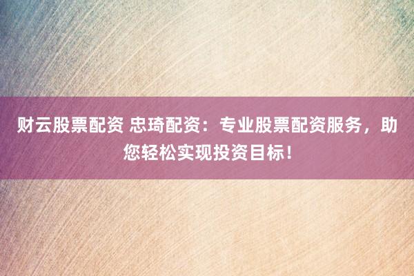 财云股票配资 忠琦配资:专业股票配资服务,助您轻松实现投资目标!