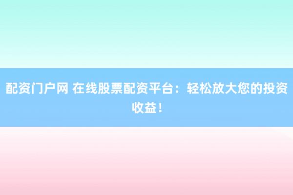 配资门户网 在线股票配资平台:轻松放大您的投资收益!
