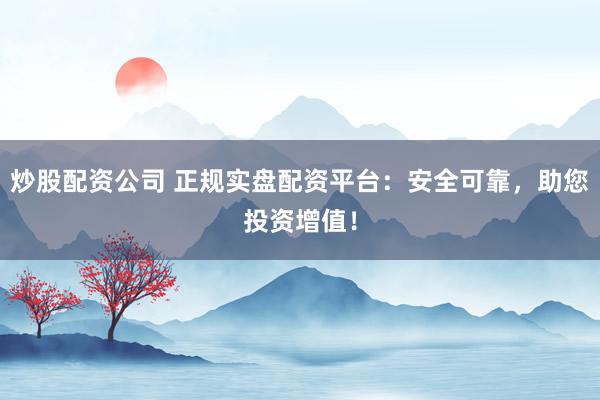 炒股配资公司 正规实盘配资平台:安全可靠,助您投资增值!