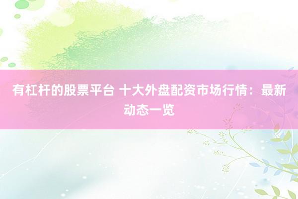 有杠杆的股票平台 十大外盘配资市场行情：最新动态一览