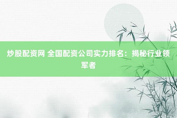 炒股配资网 全国配资公司实力排名：揭秘行业领军者