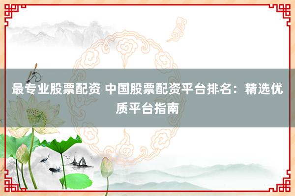 最专业股票配资 中国股票配资平台排名：精选优质平台指南