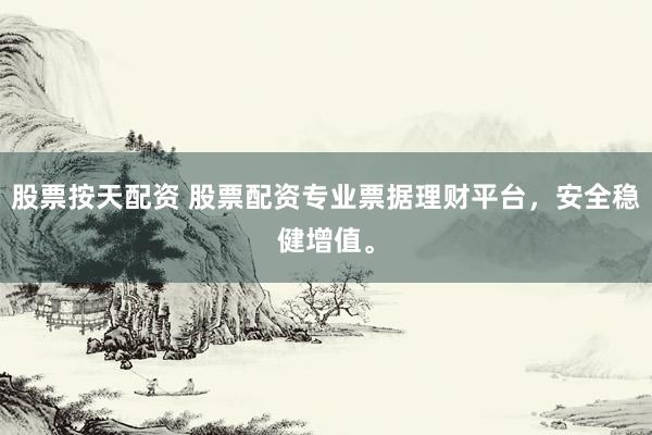 股票按天配资 股票配资专业票据理财平台，安全稳健增值。