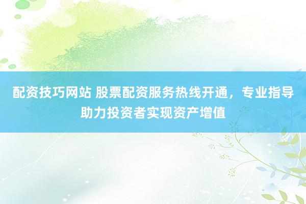 配资技巧网站 股票配资服务热线开通，专业指导助力投资者实现资产增值