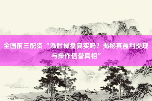 全国前三配资 “泓胜操盘真实吗?揭秘其盈利提现与操作信誉真相”