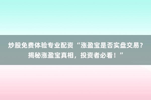 炒股免费体验专业配资 “涨盈宝是否实盘交易?揭秘涨盈宝真相,投资者必看!”