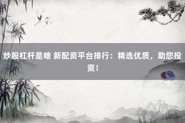 炒股杠杆是啥 新配资平台排行：精选优质，助您投资！
