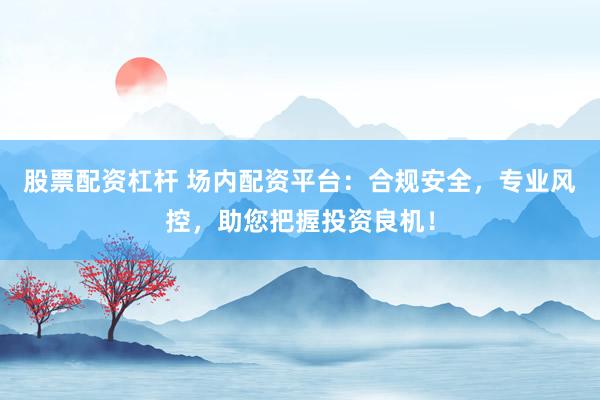 股票配资杠杆 场内配资平台：合规安全，专业风控，助您把握投资良机！