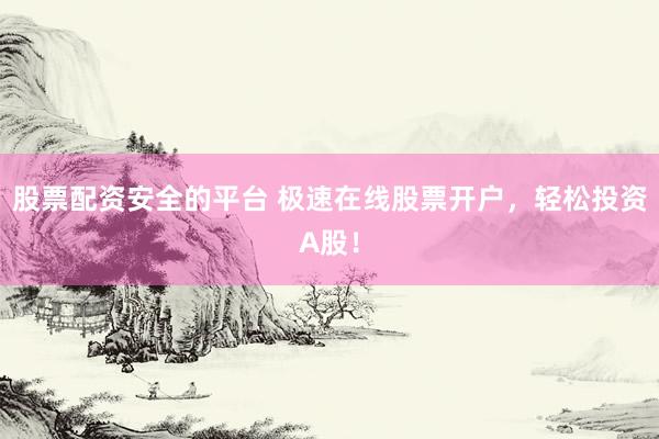 股票配资安全的平台 极速在线股票开户，轻松投资A股！
