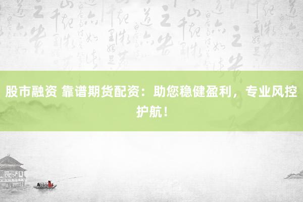 股市融资 靠谱期货配资：助您稳健盈利，专业风控护航！