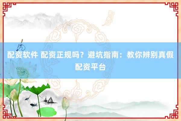 配资软件 配资正规吗？避坑指南：教你辨别真假配资平台