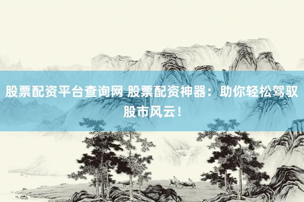 股票配资平台查询网 股票配资神器:助你轻松驾驭股市风云!