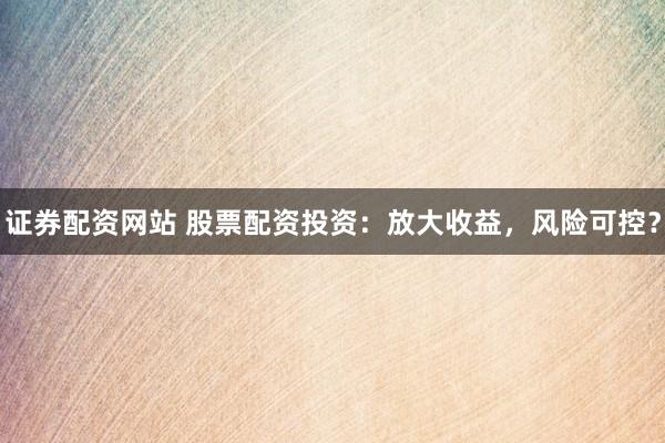 证券配资网站 股票配资投资：放大收益，风险可控？