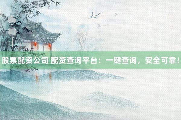 股票配资公司 配资查询平台：一键查询，安全可靠！
