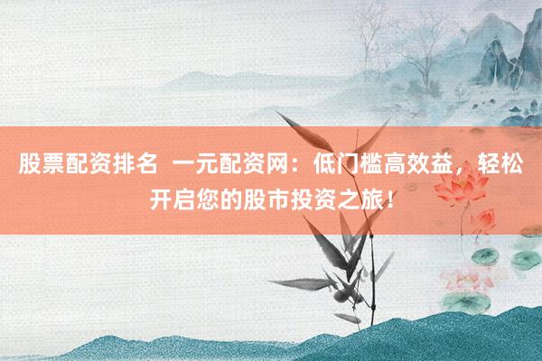 股票配资排名 一元配资网:低门槛高效益,轻松开启您的股市投资之旅!