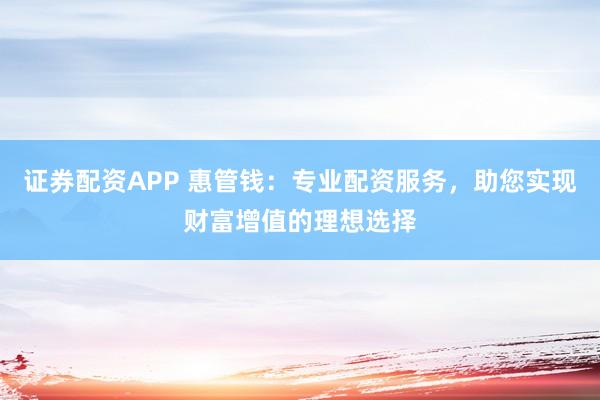 证券配资APP 惠管钱：专业配资服务，助您实现财富增值的理想选择