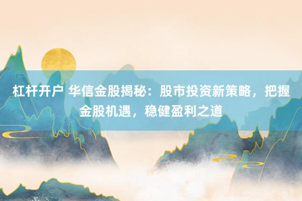 杠杆开户 华信金股揭秘：股市投资新策略，把握金股机遇，稳健盈利之道