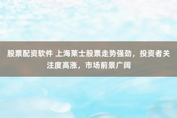 股票配资软件 上海莱士股票走势强劲，投资者关注度高涨，市场前景广阔