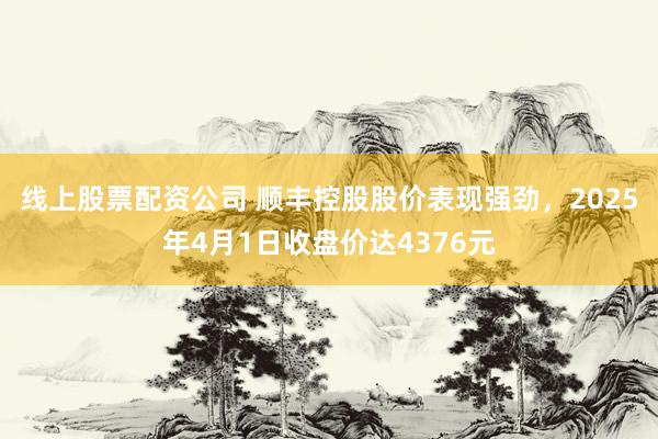 线上股票配资公司 顺丰控股股价表现强劲，2025年4月1日收盘价达4376元