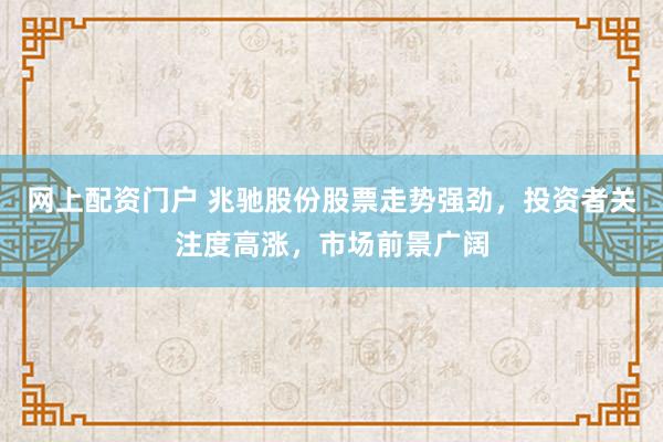 网上配资门户 兆驰股份股票走势强劲，投资者关注度高涨，市场前景广阔