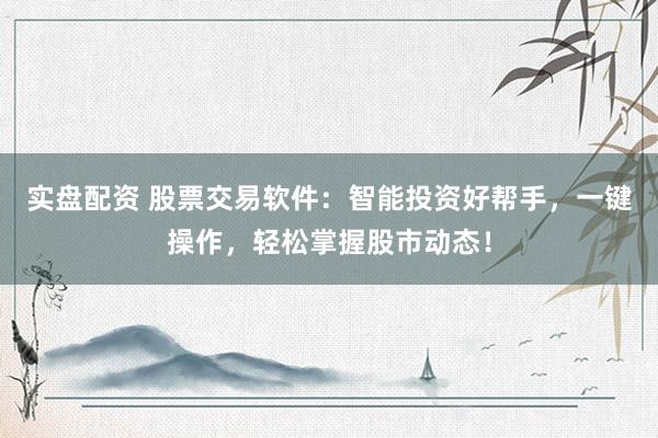 实盘配资 股票交易软件：智能投资好帮手，一键操作，轻松掌握股市动态！