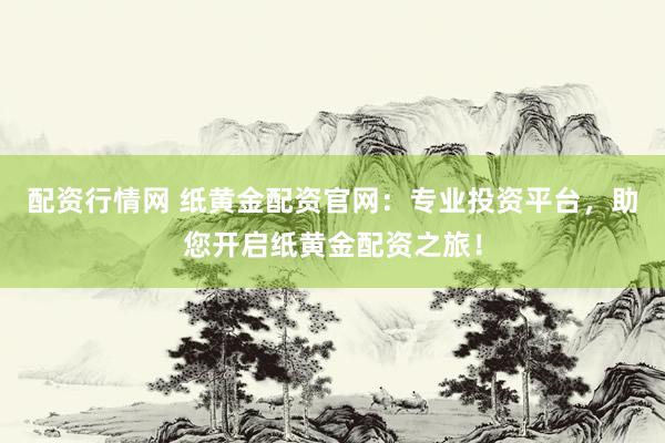 配资行情网 纸黄金配资官网：专业投资平台，助您开启纸黄金配资之旅！