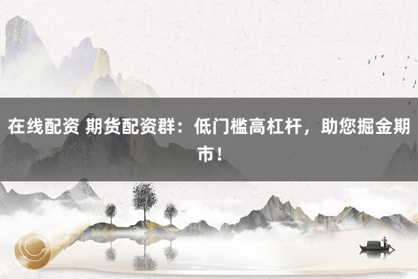 在线配资 期货配资群：低门槛高杠杆，助您掘金期市！