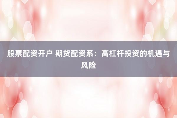 股票配资开户 期货配资系：高杠杆投资的机遇与风险