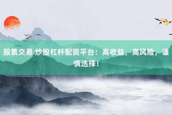 股票交易 炒股杠杆配资平台：高收益，高风险，谨慎选择！