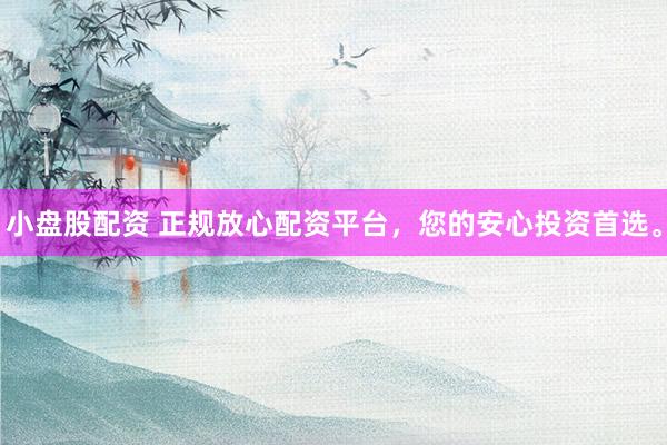 小盘股配资 正规放心配资平台，您的安心投资首选。