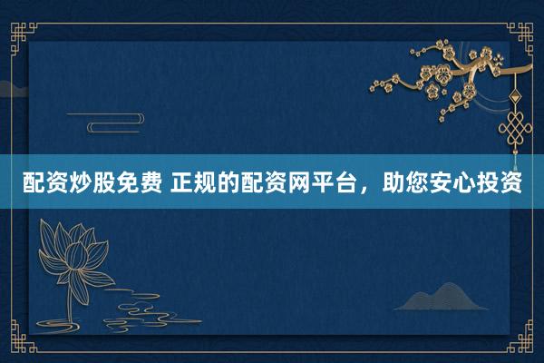 配资炒股免费 正规的配资网平台，助您安心投资