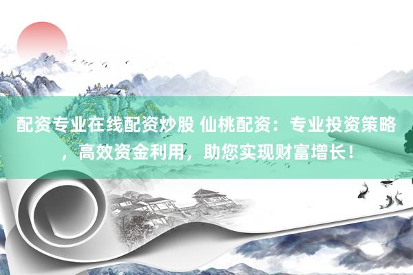 配资专业在线配资炒股 仙桃配资：专业投资策略，高效资金利用，助您实现财富增长！