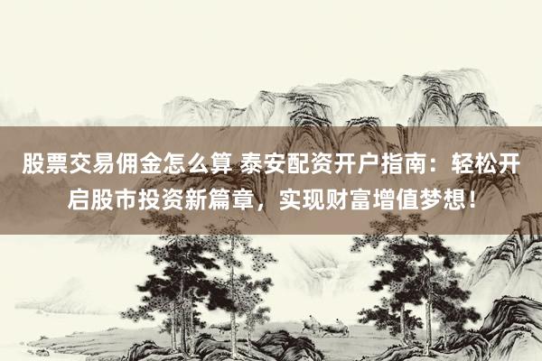 股票交易佣金怎么算 泰安配资开户指南：轻松开启股市投资新篇章，实现财富增值梦想！