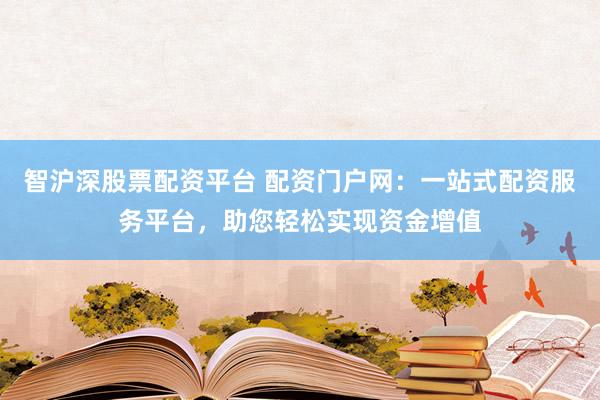 智沪深股票配资平台 配资门户网：一站式配资服务平台，助您轻松实现资金增值