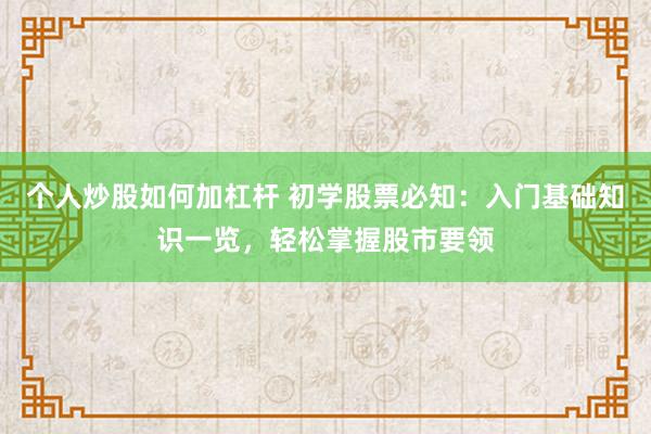 个人炒股如何加杠杆 初学股票必知：入门基础知识一览，轻松掌握股市要领