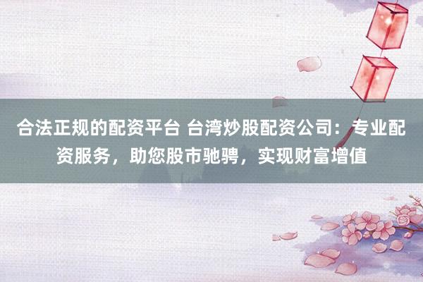 合法正规的配资平台 台湾炒股配资公司:专业配资服务,助您股市驰骋,实现财富增值