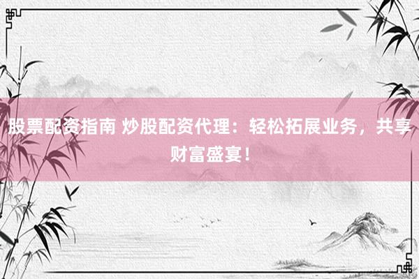 股票配资指南 炒股配资代理：轻松拓展业务，共享财富盛宴！