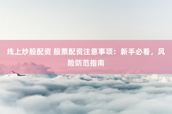 线上炒股配资 股票配资注意事项:新手必看,风险防范指南