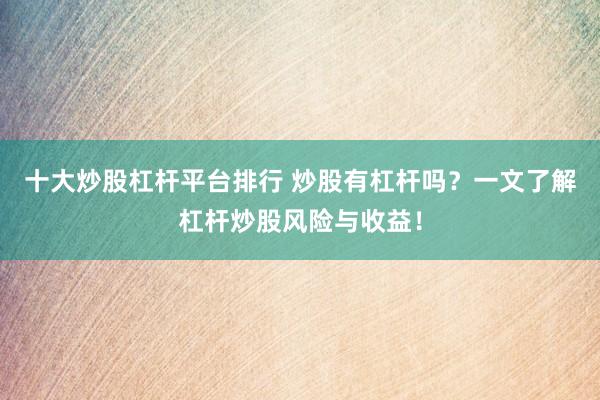 十大炒股杠杆平台排行 炒股有杠杆吗？一文了解杠杆炒股风险与收益！