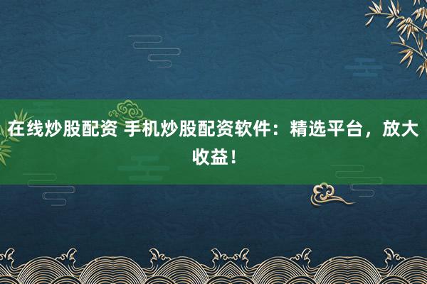 在线炒股配资 手机炒股配资软件:精选平台,放大收益!